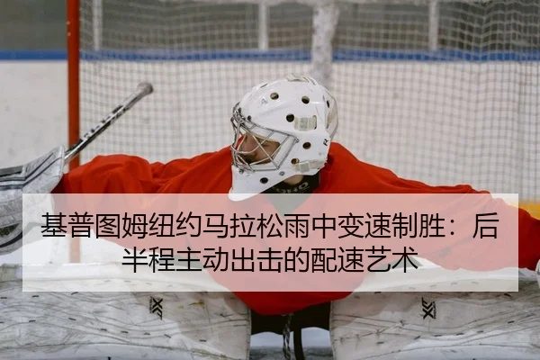 基普图姆纽约马拉松雨中变速制胜：后半程主动出击的配速艺术